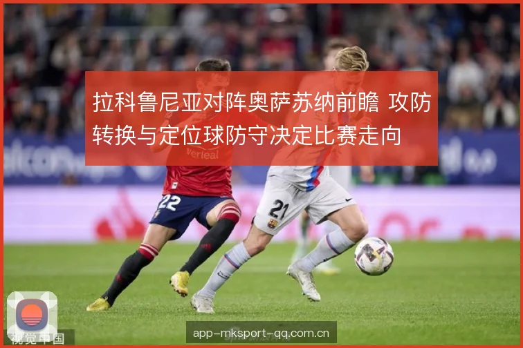 拉科鲁尼亚对阵奥萨苏纳前瞻 攻防转换与定位球防守决定比赛走向