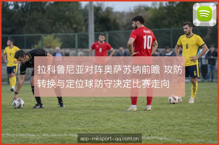 拉科鲁尼亚对阵奥萨苏纳前瞻 攻防转换与定位球防守决定比赛走向